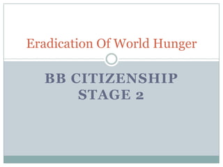 Eradication Of World Hunger

  BB CITIZENSHIP
      STAGE 2
 