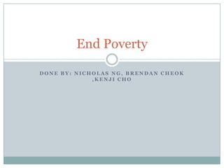 End Poverty
DONE BY: NICHOLAS NG, BRENDAN CHEOK
,KENJI CHO

 