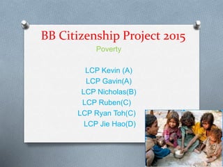 BB Citizenship Project 2015
Poverty
LCP Kevin (A)
LCP Gavin(A)
LCP Nicholas(B)
LCP Ruben(C)
LCP Ryan Toh(C)
LCP Jie Hao(D)
 