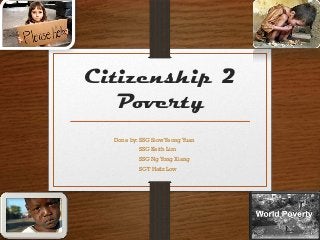 Citizenship 2
   Poverty
  Done by: SSG Siow Yeong Yuan
          SSG Keith Lim
          SSG Ng Yong Xiang
          SGT Hafiz Low
 