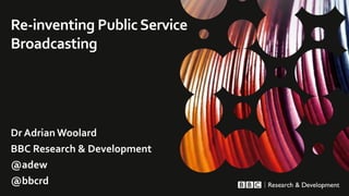 Dr Adrian Woolard
BBC Research & Development
@adew
@bbcrd
Re-inventing PublicService
Broadcasting
 