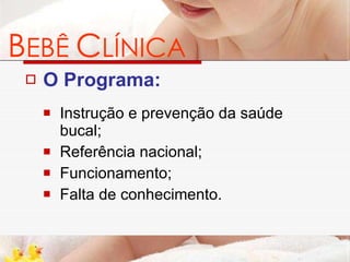 O Programa: Instrução e prevenção da saúde bucal; Referência nacional; Funcionamento; Falta de conhecimento. B EBÊ   C LÍNICA 