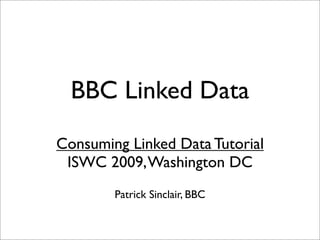 BBC Linked Data
Consuming Linked Data Tutorial
 ISWC 2009, Washington DC
        Patrick Sinclair, BBC
 
