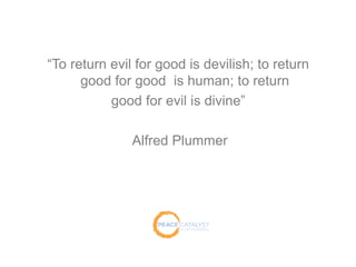 “To return evil for good is devilish; to return
good for good is human; to return
good for evil is divine”
Alfred Plummer
 