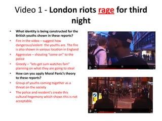 Video 1 - London riots rage for third
                   night
•   What identity is being constructed for the
    British ...