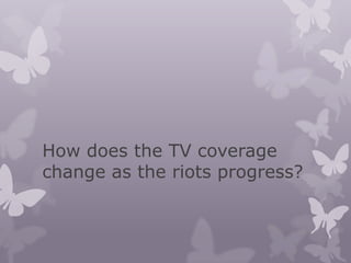 How does the TV coverage
change as the riots progress?
 