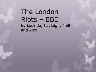 The London
Riots – BBC
by Lucinda, Kayleigh, Phill
and Alex
 