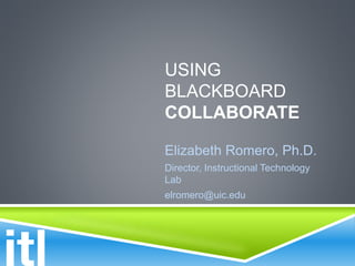 USING
BLACKBOARD
COLLABORATE
Elizabeth Romero, Ph.D.
Director, Instructional Technology
Lab
elromero@uic.edu
 