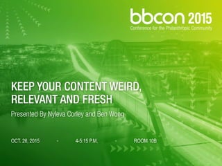 KEEP YOUR CONTENT WEIRD, 
RELEVANT AND FRESH 
Presented By Nyleva Corley and Ben Wong 
 
OCT. 26, 2015 ◦ 4-5:15 P.M. ◦ ROOM 10B
 