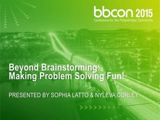 Beyond Brainstorming:
Making Problem Solving Fun!
PRESENTED BY SOPHIA LATTO & NYLEVA CORLEY
 