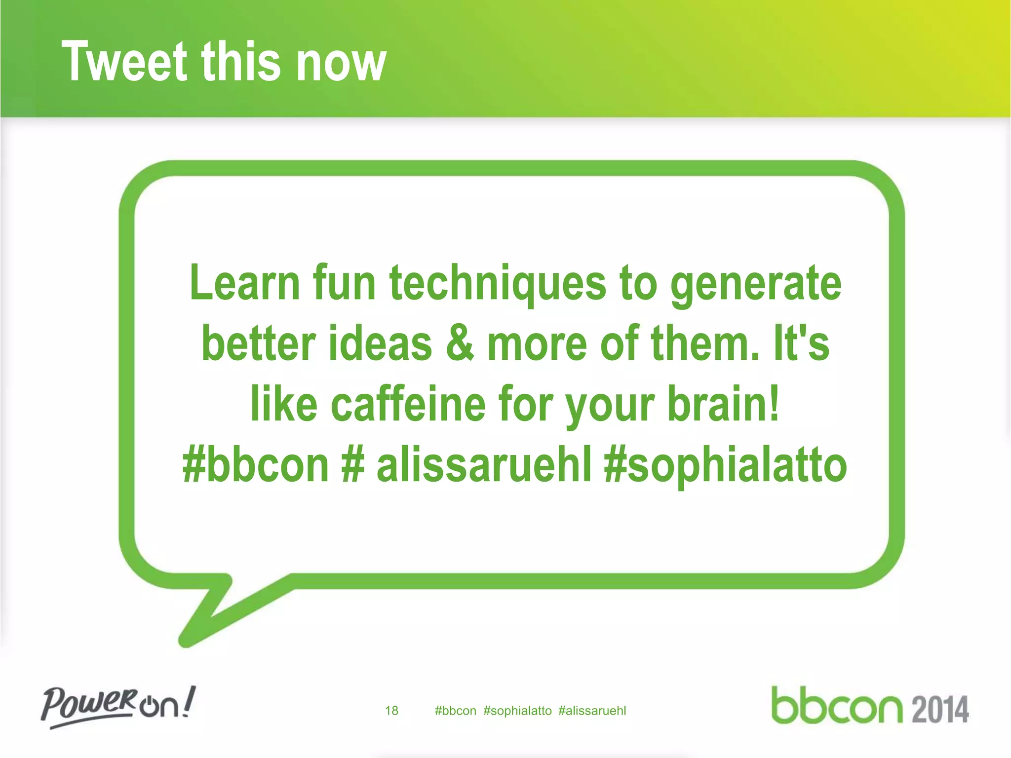Tweet this now 
Learn fun techniques to generate 
better ideas & more of them. It's 
like caffeine for your brain! 
#bbcon # alissaruehl #sophialatto 
18 #bbcon #sophialatto #alissaruehl 
 