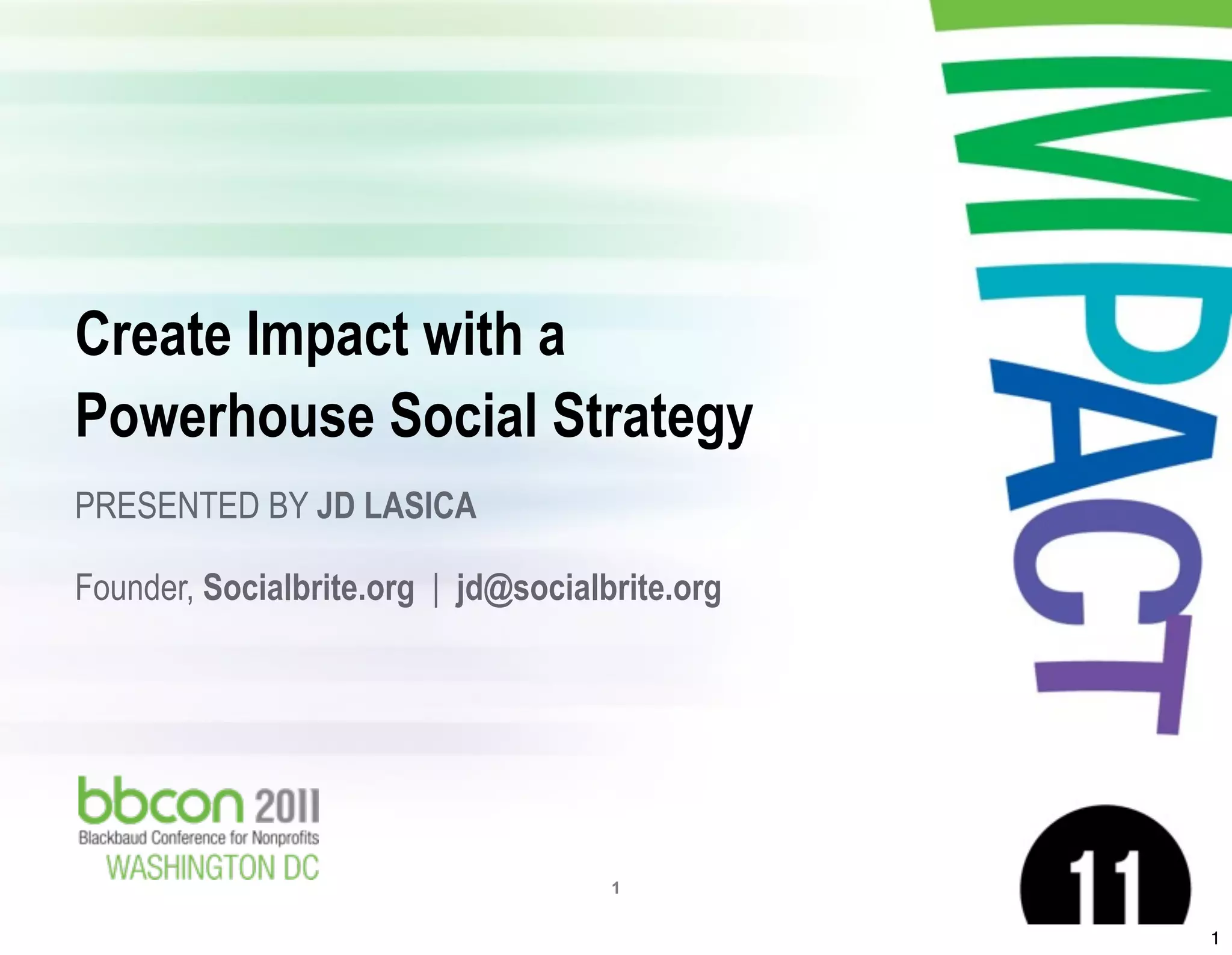 Create Impact with a
 Powerhouse Social Strategy
 PRESENTED BY JD LASICA

 Founder, Socialbrite.org | jd@socialbrite.org




09/16/11   Footer                     1

                                                 1
 