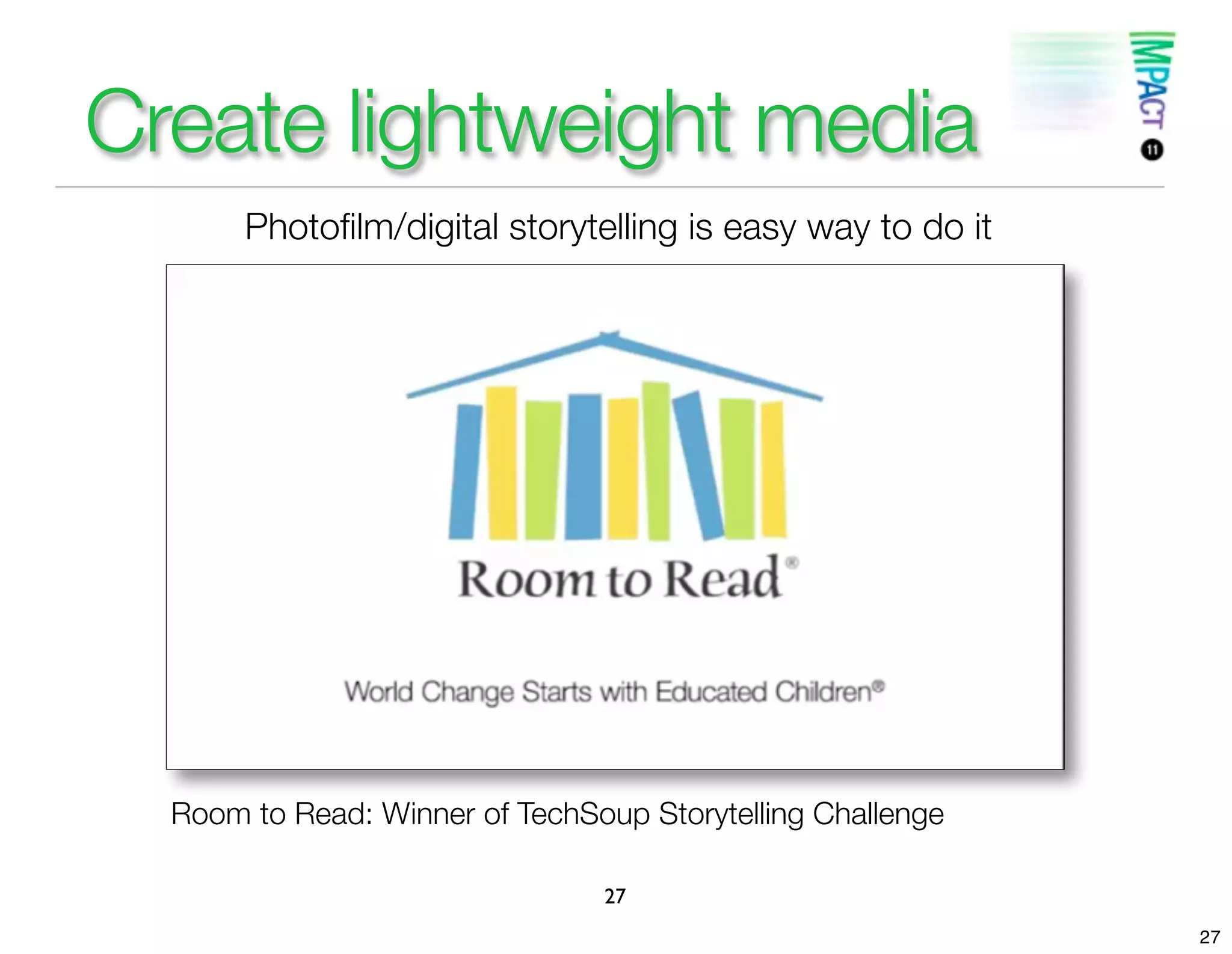 Create lightweight media
       Photoﬁlm/digital storytelling is easy way to do it




  Room to Read: Winner of TechSoup Storytelling Challenge

                                27
                                                            27
 