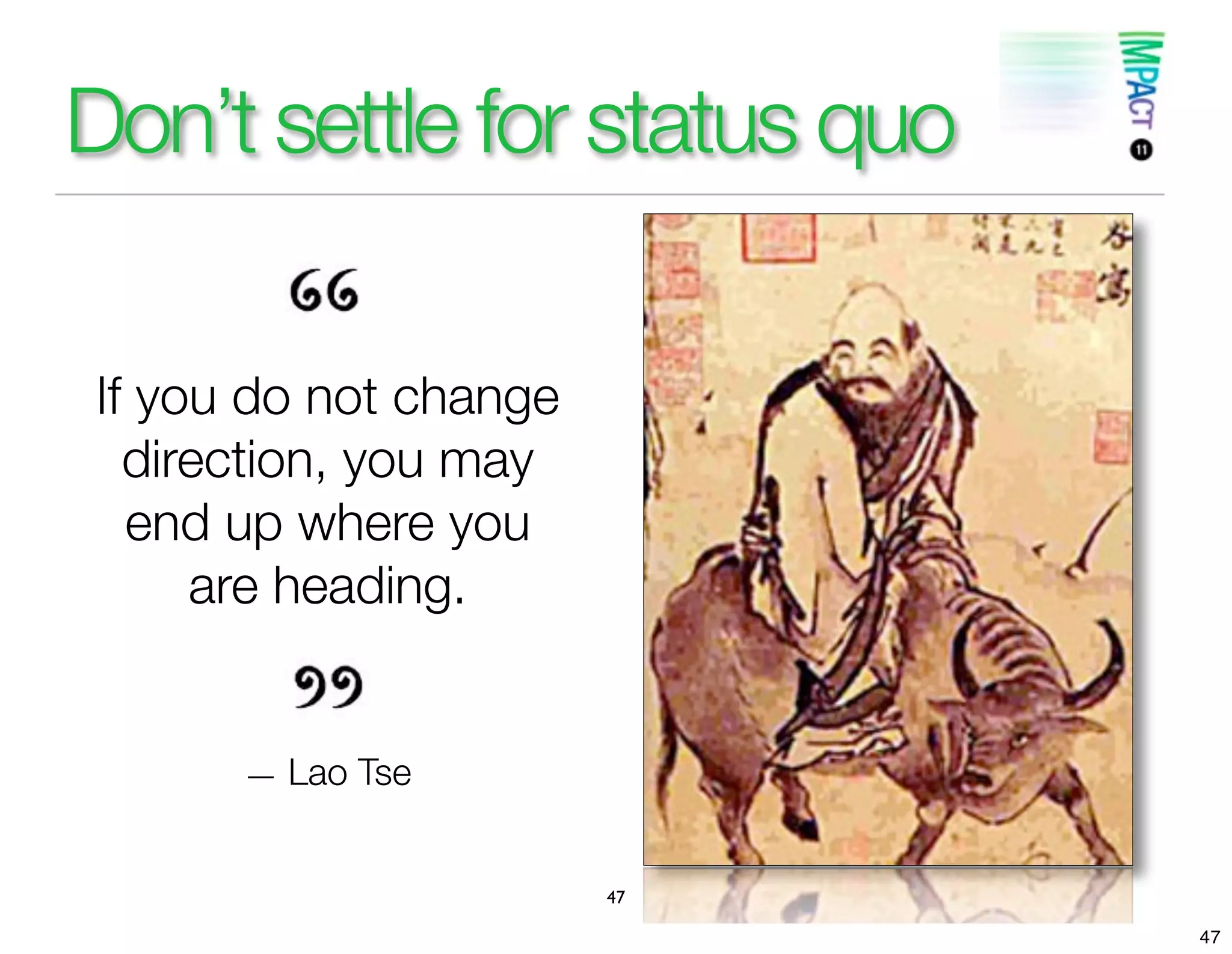 Don’t settle for status quo

If you do not change
  direction, you may
  end up where you
     are heading.


      — Lao Tse


                       47

                              47
 