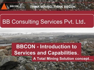 BBCON
BB Consulting Services Pvt. Ltd.
THINK MINING..THINK BBCON.
BBCON - Introduction to
Services and Capabilities..
A Total Mining Solution concept…
 