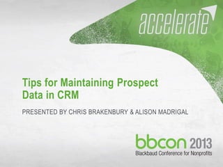 10/7/2013 #bbcon 1
Tips for Maintaining Prospect
Data in CRM
PRESENTED BY CHRIS BRAKENBURY & ALISON MADRIGAL
 
