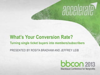 9/30/2013 #bbcon 1
What’s Your Conversion Rate?
Turning single ticket buyers into members/subscribers
PRESENTED BY ROSITA BRADHAM AND JEFFREY LEIB
 