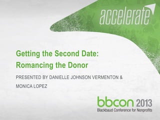 9/30/2013 #bbcon 1
Getting the Second Date:
Romancing the Donor
PRESENTED BY DANIELLE JOHNSON VERMENTON &
MONICA LOPEZ
 