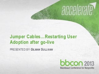 Jumper Cables…Restarting User
Adoption after go-live
PRESENTED BY GILMAN SULLIVAN

10/23/2013

#bbcon

1

 