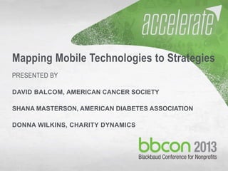 10/7/2013 #bbcon 1
Mapping Mobile Technologies to Strategies
PRESENTED BY
DAVID BALCOM, AMERICAN CANCER SOCIETY
SHANA MASTERSON, AMERICAN DIABETES ASSOCIATION
DONNA WILKINS, CHARITY DYNAMICS
 