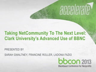 10/7/2013 #bbcon 1
Taking NetCommunity To The Next Level:
Clark University’s Advanced Use of BBNC
PRESENTED BY
SARAH GWALTNEY, FRANCINE ROLLER, LADONA FAZIO
 