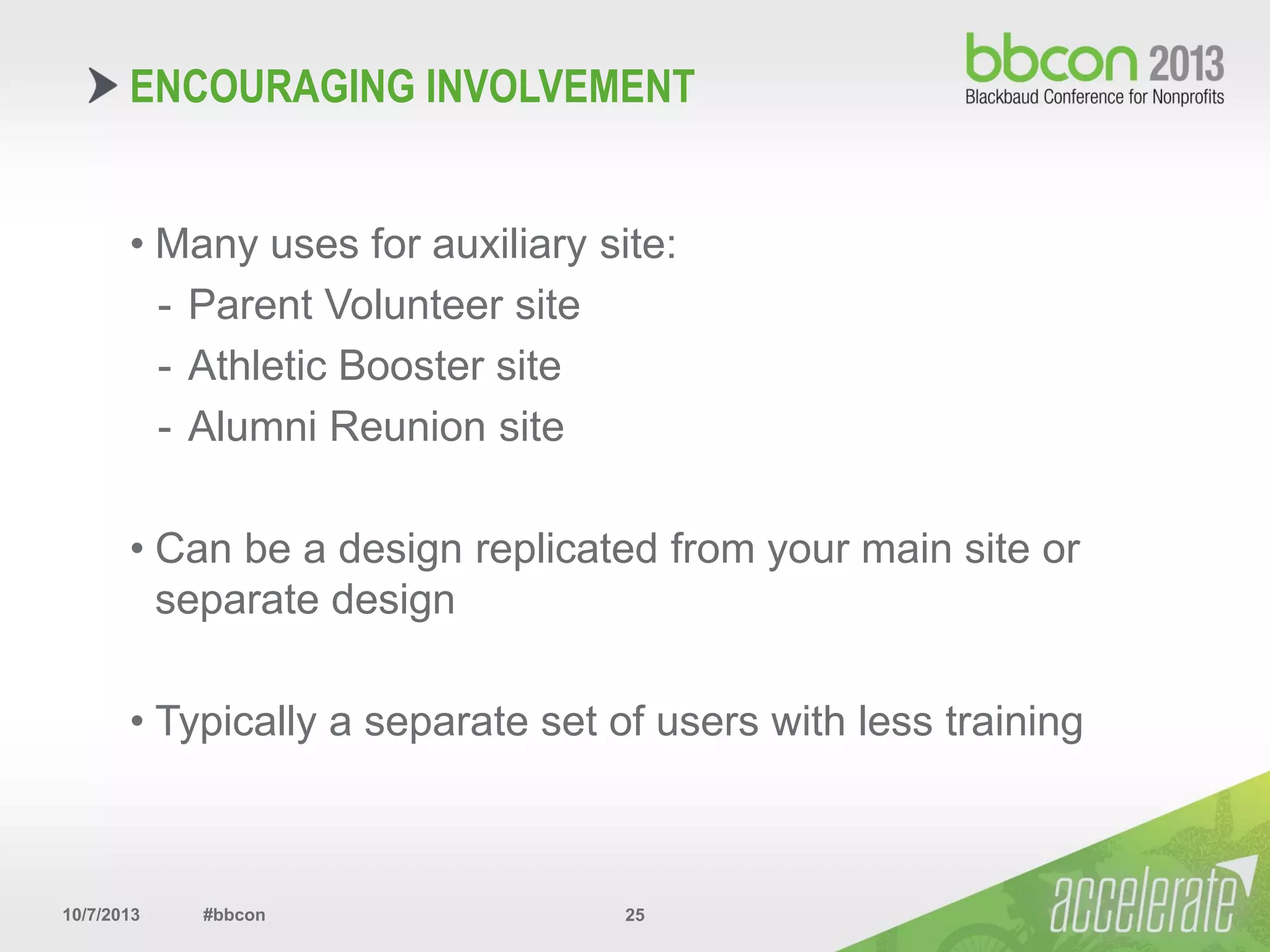 10/7/2013 #bbcon 25
• Many uses for auxiliary site:
- Parent Volunteer site
- Athletic Booster site
- Alumni Reunion site
• Can be a design replicated from your main site or
separate design
• Typically a separate set of users with less training
ENCOURAGING INVOLVEMENT
 