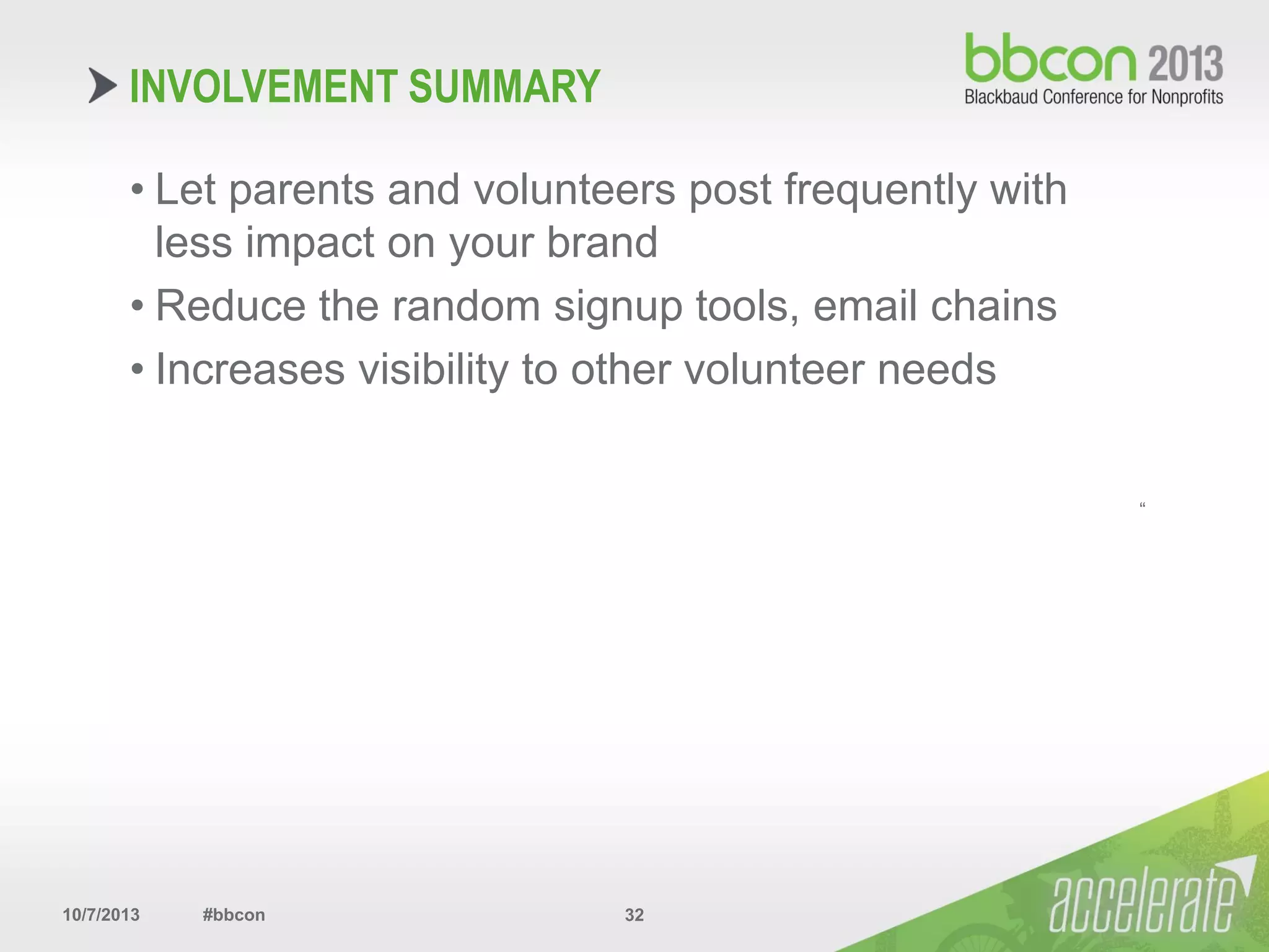 10/7/2013 #bbcon 32
• Let parents and volunteers post frequently with
less impact on your brand
• Reduce the random signup tools, email chains
• Increases visibility to other volunteer needs
“
INVOLVEMENT SUMMARY
 
