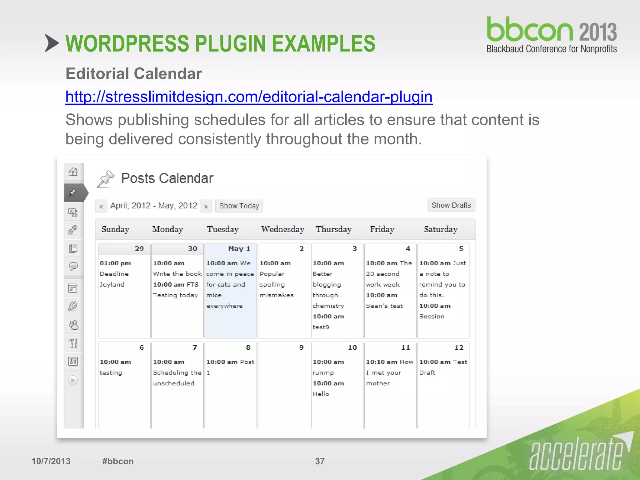 10/7/2013 #bbcon 37
Editorial Calendar
http://stresslimitdesign.com/editorial-calendar-plugin
Shows publishing schedules for all articles to ensure that content is
being delivered consistently throughout the month.
WORDPRESS PLUGIN EXAMPLES
 