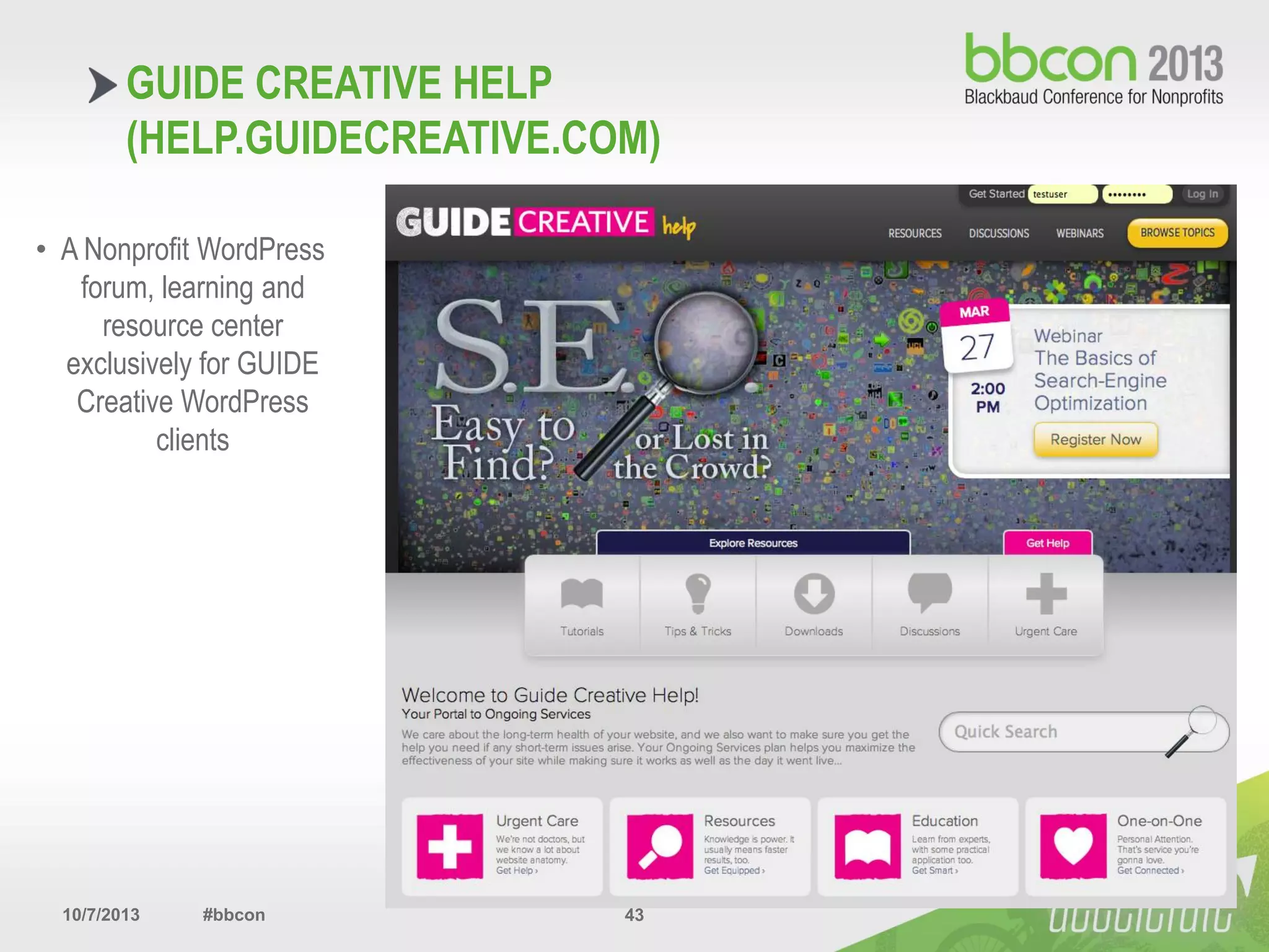 10/7/2013 #bbcon 43
GUIDE CREATIVE HELP
(HELP.GUIDECREATIVE.COM)
• A Nonprofit WordPress
forum, learning and
resource center
exclusively for GUIDE
Creative WordPress
clients
 