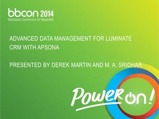 ADVANCED DATA MANAGEMENT FOR LUMINATE 
CRM WITH APSONA 
PRESENTED BY DEREK MARTIN AND M. A. SRIDHAR 
 