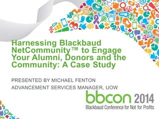 Harnessing Blackbaud 
NetCommunity™ to Engage 
Your Alumni, Donors and the 
Community: A Case Study 
PRESENTED BY MICHAEL FENTON 
ADVANCEMENT SERVICES MANAGER, UOW 
#bbconAU 1 
 