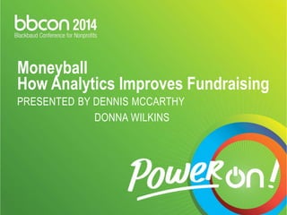 Moneyball 
How Analytics Improves Fundraising 
PRESENTED BY DENNIS MCCARTHY 
DONNA WILKINS 
 
