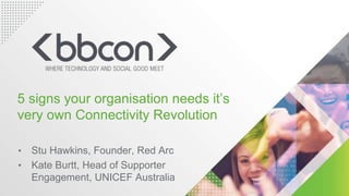• Stu Hawkins, Founder, Red Arc
• Kate Burtt, Head of Supporter
Engagement, UNICEF Australia
5 signs your organisation needs it’s
very own Connectivity Revolution
 