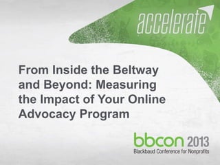 10/7/2013 #bbcon 1
From Inside the Beltway
and Beyond: Measuring
the Impact of Your Online
Advocacy Program
 