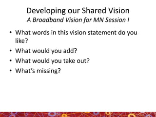 Developing our Shared Vision
A Broadband Vision for MN Session I
• What words in this vision statement do you
like?
• What would you add?
• What would you take out?
• What’s missing?
 