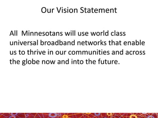 Our Vision Statement
All Minnesotans will use world class
universal broadband networks that enable
us to thrive in our communities and across
the globe now and into the future.
 