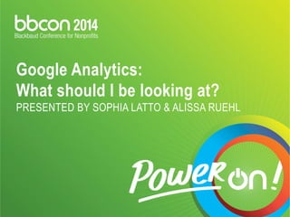 Google Analytics: 
What should I be looking at? 
PRESENTED BY SOPHIA LATTO & ALISSA RUEHL 
 