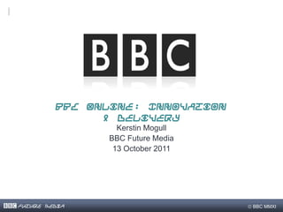 BBC Online: Innovation
               & Delivery
                 Kerstin Mogull
               BBC Future Media
                13 October 2011




Future Media                      BBC MMXI
 
