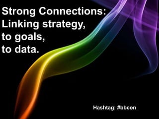Strong Connections:
Linking strategy,
to goals,
to data.




                Hashtag: #bbcon
 