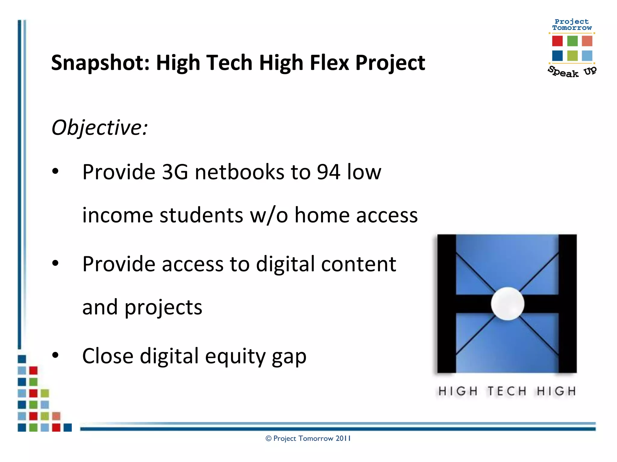 Snapshot: High Tech High Flex Project

Objective:
• Provide 3G netbooks to 94 low
   income students w/o home access

• Provide access to digital content
   and projects

• Close digital equity gap


                     © Project Tomorrow 2011
 