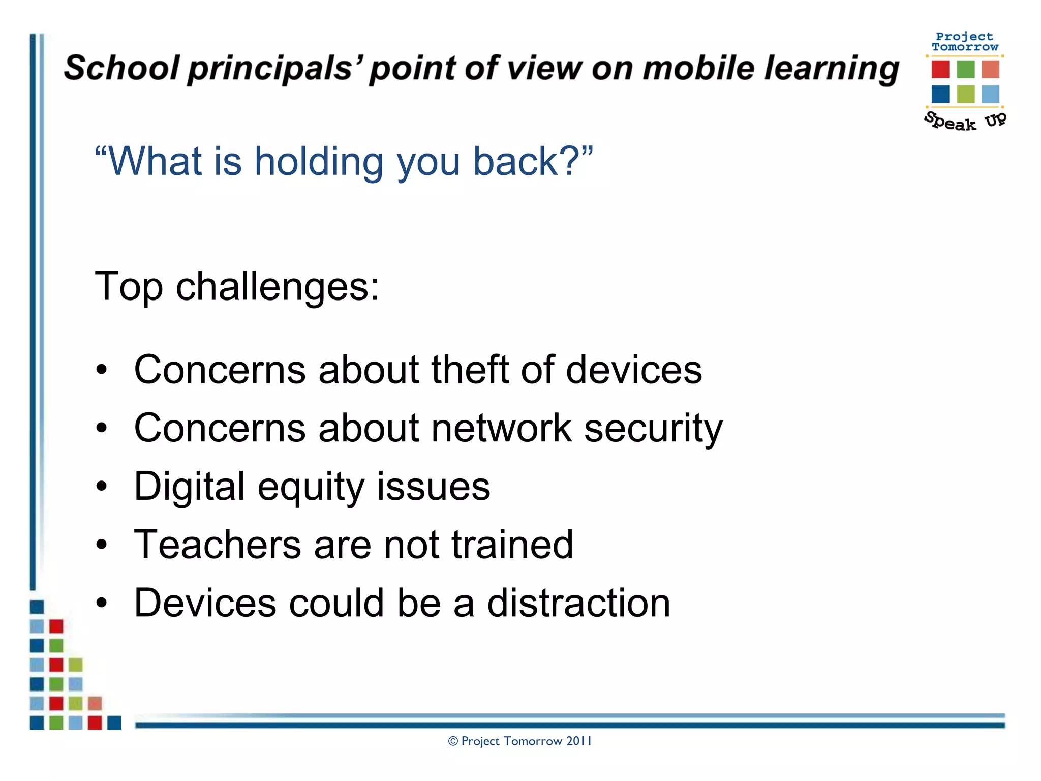 “What is holding you back?”


Top challenges:

•   Concerns about theft of devices
•   Concerns about network security
•   Digital equity issues
•   Teachers are not trained
•   Devices could be a distraction


                    © Project Tomorrow 2011
 