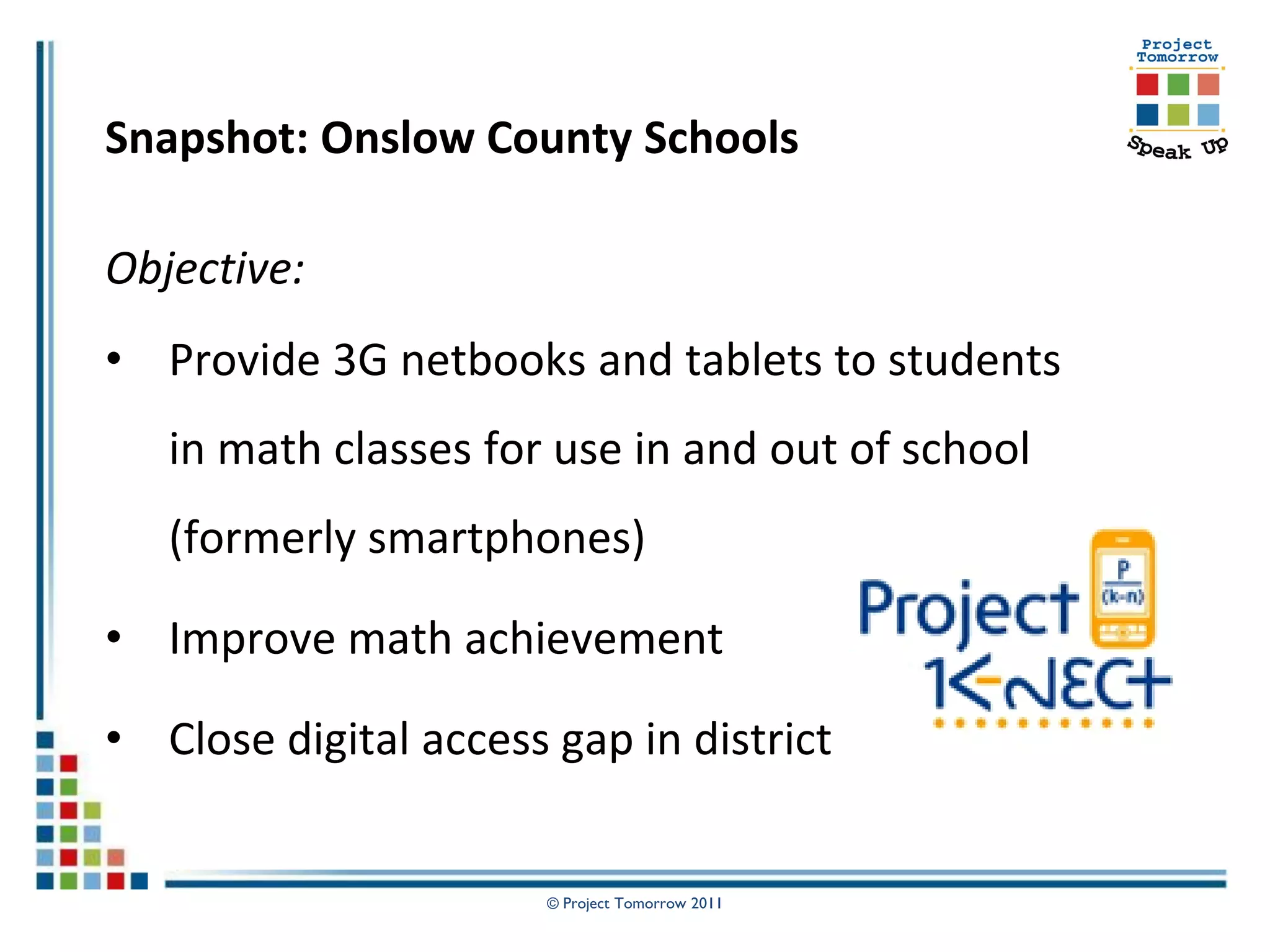 Snapshot: Onslow County Schools

Objective:
• Provide 3G netbooks and tablets to students
   in math classes for use in and out of school
   (formerly smartphones)

• Improve math achievement

• Close digital access gap in district


                       © Project Tomorrow 2011
 