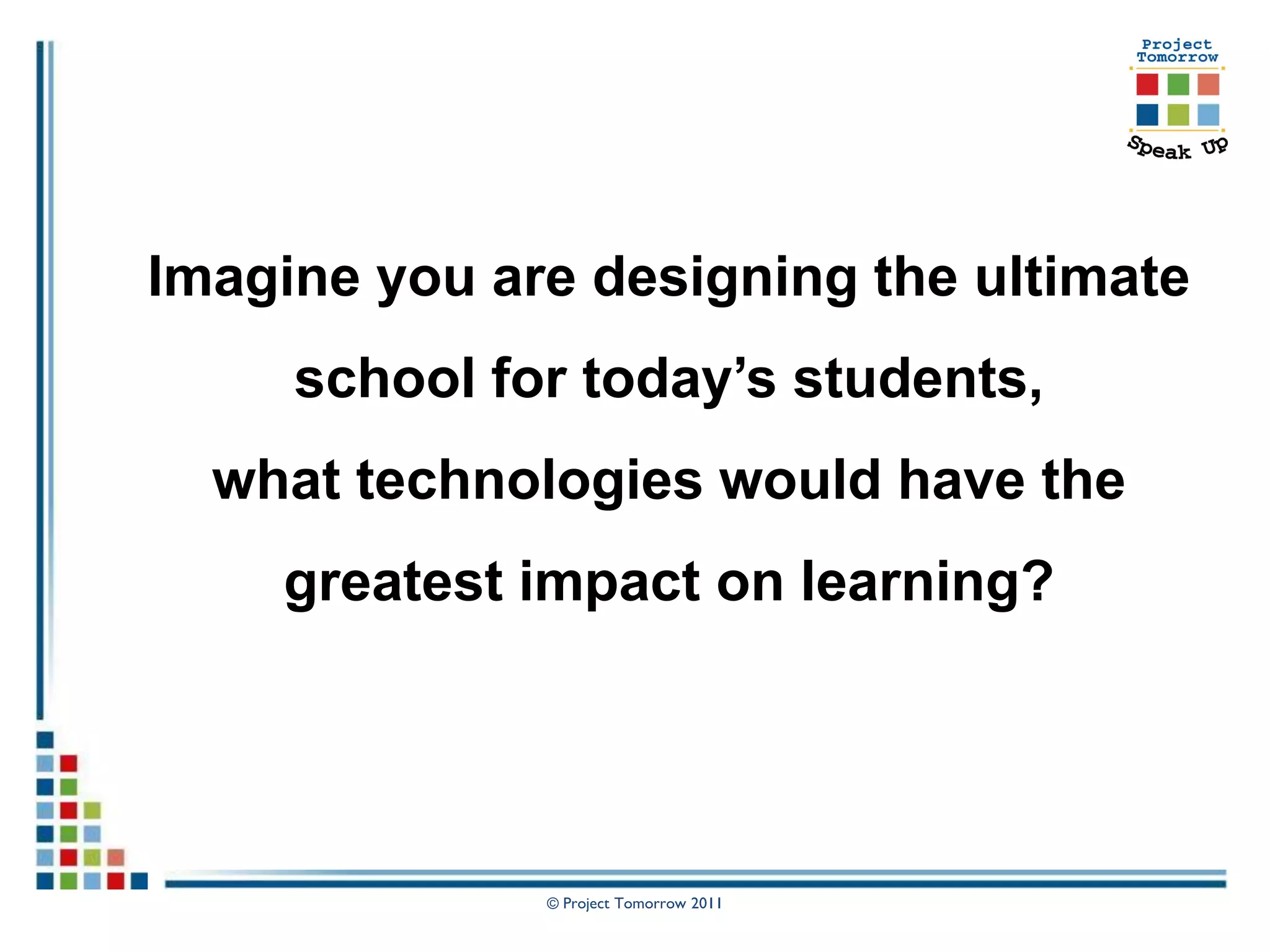 Imagine you are designing the ultimate
     school for today’s students,
  what technologies would have the
    greatest impact on learning?




              © Project Tomorrow 2011
 