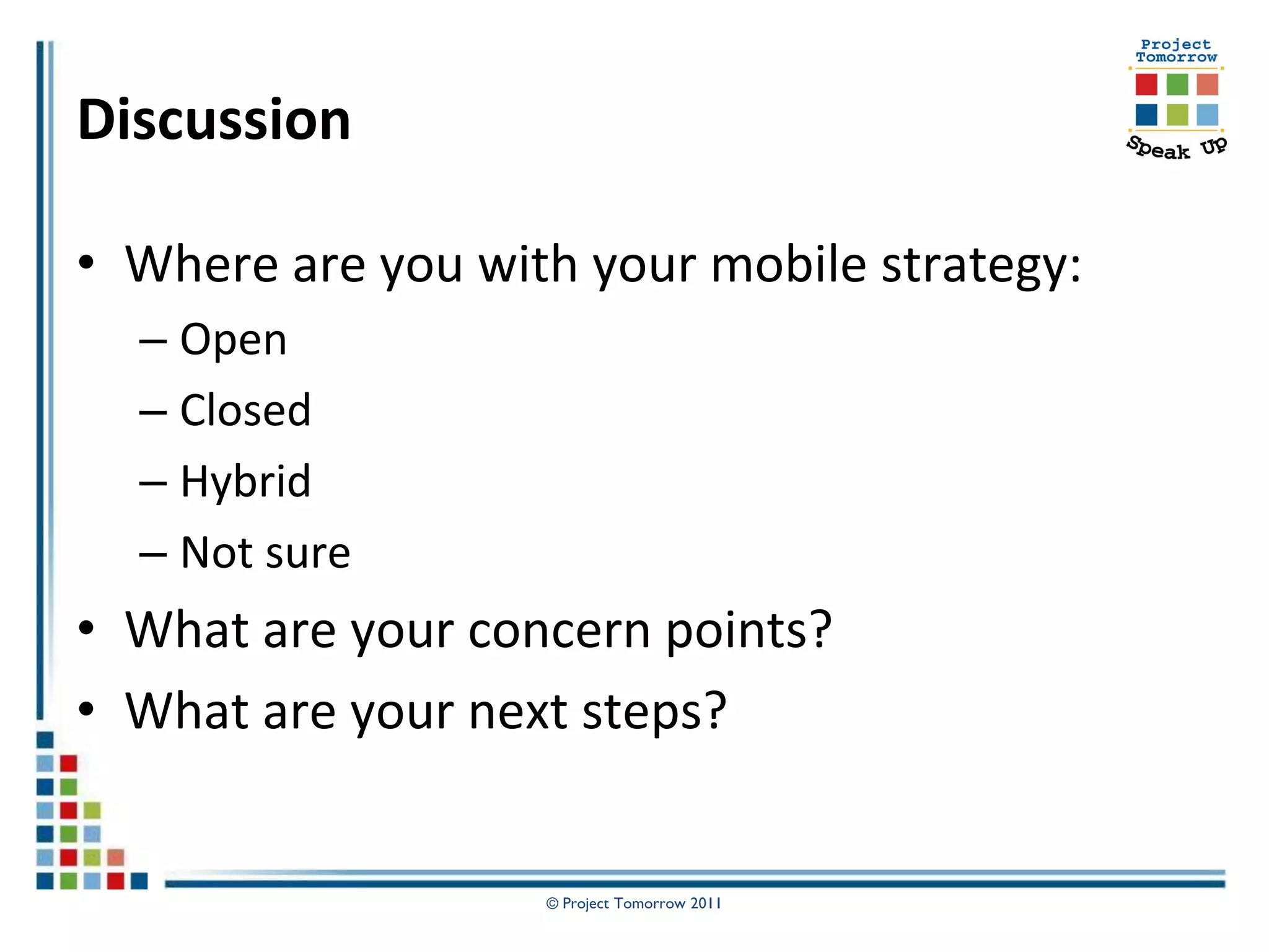 Discussion

• Where are you with your mobile strategy:
  – Open
  – Closed
  – Hybrid
  – Not sure
• What are your concern points?
• What are your next steps?


                   © Project Tomorrow 2011
 