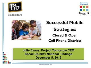 Successful Mobile
                         Strategies:
                                    Closed & Open
                          Cell Phone Districts

Julie Evans, Project Tomorrow CEO
 Speak Up 2011 National Findings
         December 5, 2012

          © Project Tomorrow 2011
 