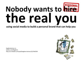 Nobody wants to hire the real you using social media to build a personal brand that can help you  bogdanabutnar.ro twitter.com/Bogdana http://ro.linkedin.com/pub/bogdana-butnar/22/764/959 
