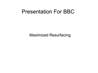 Presentation For BBC
Maximized Resurfacing
 