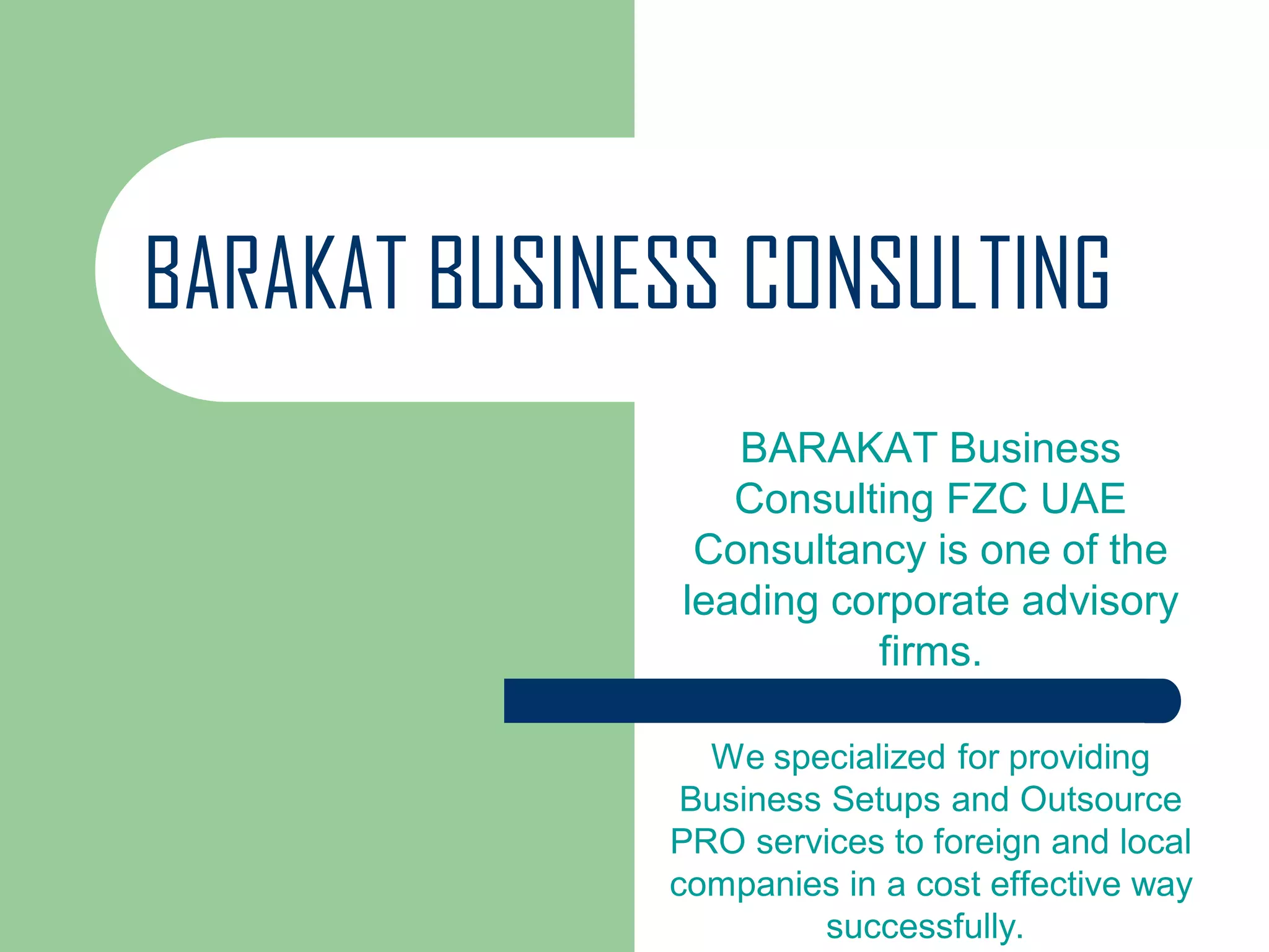 BARAKAT BUSINESS CONSULTING
BARAKAT Business
Consulting FZC UAE
Consultancy is one of the
leading corporate advisory
firms.
We specialized for providing
Business Setups and Outsource
PRO services to foreign and local
companies in a cost effective way
successfully.