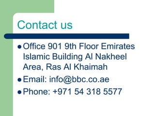 Contact us
Office 901 9th Floor Emirates
Islamic Building Al Nakheel
Area, Ras Al Khaimah
Email: info@bbc.co.ae
Phone: +971 54 318 5577