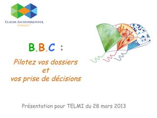 B.B.C :
 Pilotez vos dossiers
          et
vos prise de décisions


   Présentation pour TELMI du 28 mars 2013
 